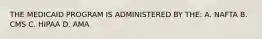 THE MEDICAID PROGRAM IS ADMINISTERED BY THE: A. NAFTA B. CMS C. HIPAA D. AMA