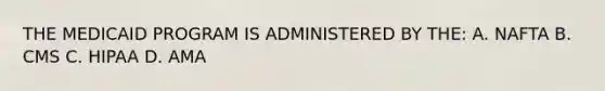 THE MEDICAID PROGRAM IS ADMINISTERED BY THE: A. NAFTA B. CMS C. HIPAA D. AMA