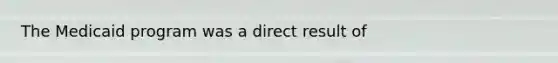 The Medicaid program was a direct result of