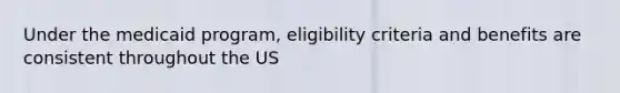 Under the medicaid program, eligibility criteria and benefits are consistent throughout the US