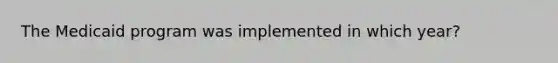 The Medicaid program was implemented in which year?