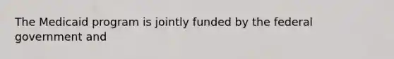 The Medicaid program is jointly funded by the federal government and