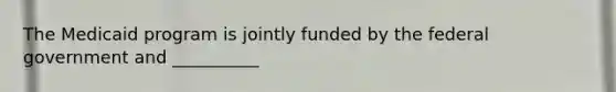 The Medicaid program is jointly funded by the federal government and __________