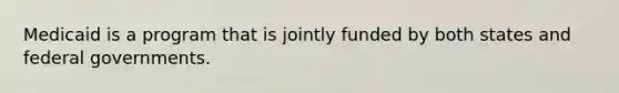 Medicaid is a program that is jointly funded by both states and federal governments.
