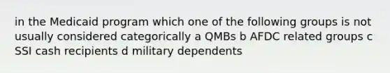 in the Medicaid program which one of the following groups is not usually considered categorically a QMBs b AFDC related groups c SSI cash recipients d military dependents