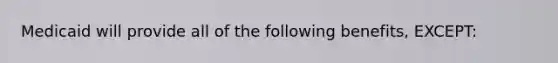 Medicaid will provide all of the following benefits, EXCEPT: