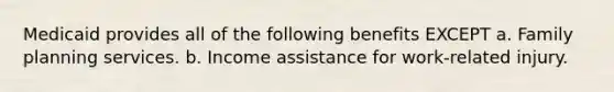 Medicaid provides all of the following benefits EXCEPT a. Family planning services. b. Income assistance for work-related injury.