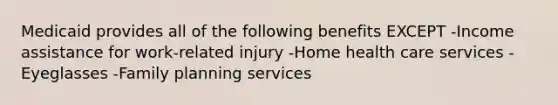 Medicaid provides all of the following benefits EXCEPT -Income assistance for work-related injury -Home health care services -Eyeglasses -Family planning services