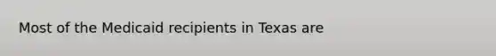 Most of the Medicaid recipients in Texas are