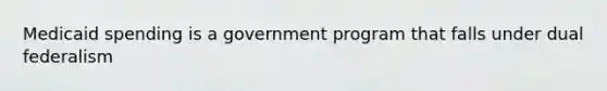 Medicaid spending is a government program that falls under dual federalism