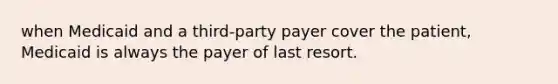 when Medicaid and a third-party payer cover the patient, Medicaid is always the payer of last resort.