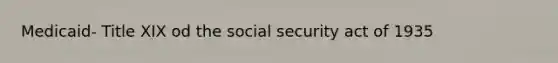 Medicaid- Title XIX od the social security act of 1935