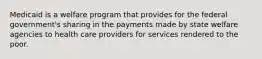 Medicaid is a welfare program that provides for the federal government's sharing in the payments made by state welfare agencies to health care providers for services rendered to the poor.