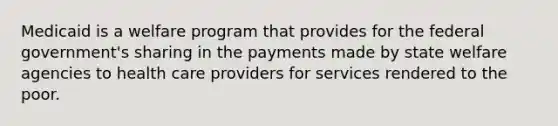 Medicaid is a welfare program that provides for the federal government's sharing in the payments made by state welfare agencies to health care providers for services rendered to the poor.