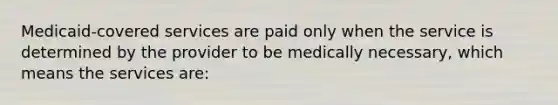 Medicaid-covered services are paid only when the service is determined by the provider to be medically necessary, which means the services are: