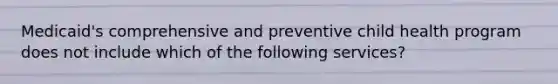 Medicaid's comprehensive and preventive child health program does not include which of the following services?