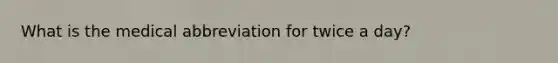 What is the medical abbreviation for twice a day?