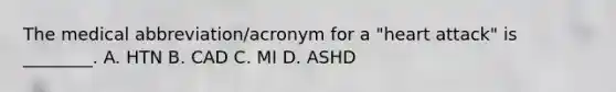 The medical​ abbreviation/acronym for a​ "heart attack" is​ ________. A. HTN B. CAD C. MI D. ASHD