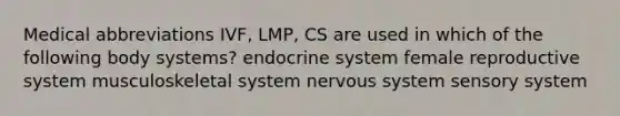 Medical abbreviations IVF, LMP, CS are used in which of the following body systems? endocrine system female reproductive system musculoskeletal system nervous system sensory system