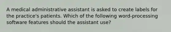 A medical administrative assistant is asked to create labels for the practice's patients. Which of the following word-processing software features should the assistant use?