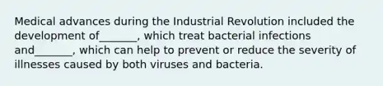 Medical advances during the Industrial Revolution included the development of_______, which treat bacterial infections and_______, which can help to prevent or reduce the severity of illnesses caused by both viruses and bacteria.