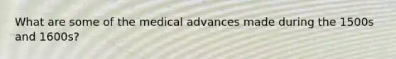 What are some of the medical advances made during the 1500s and 1600s?