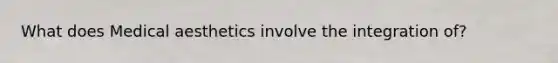 What does Medical aesthetics involve the integration of?