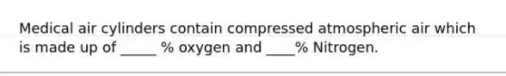 Medical air cylinders contain compressed atmospheric air which is made up of _____ % oxygen and ____% Nitrogen.