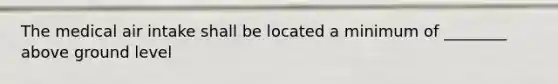 The medical air intake shall be located a minimum of ________ above ground level