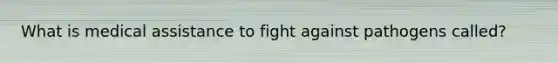 What is medical assistance to fight against pathogens called?