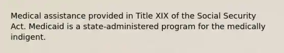 Medical assistance provided in Title XIX of the Social Security Act. Medicaid is a state-administered program for the medically indigent.