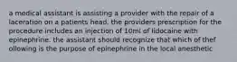 a medical assistant is assisting a provider with the repair of a laceration on a patients head. the providers prescription for the procedure includes an injection of 10ml of lidocaine with epinephrine. the assistant should recognize that which of thef ollowing is the purpose of epinephrine in the local anesthetic