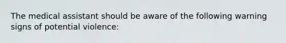 The medical assistant should be aware of the following warning signs of potential violence: