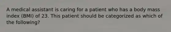 A medical assistant is caring for a patient who has a body mass index (BMI) of 23. This patient should be categorized as which of the following?