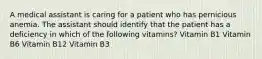 A medical assistant is caring for a patient who has pernicious anemia. The assistant should identify that the patient has a deficiency in which of the following vitamins? Vitamin B1 Vitamin B6 Vitamin B12 Vitamin B3