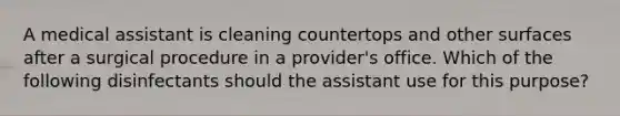 A medical assistant is cleaning countertops and other surfaces after a surgical procedure in a provider's office. Which of the following disinfectants should the assistant use for this purpose?