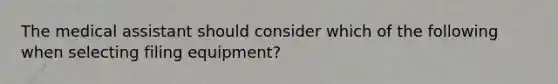 The medical assistant should consider which of the following when selecting filing equipment?