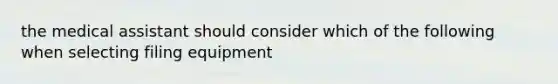 the medical assistant should consider which of the following when selecting filing equipment