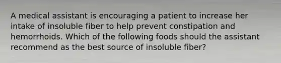 A medical assistant is encouraging a patient to increase her intake of insoluble fiber to help prevent constipation and hemorrhoids. Which of the following foods should the assistant recommend as the best source of insoluble fiber?