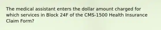 The medical assistant enters the dollar amount charged for which services in Block 24F of the CMS-1500 Health Insurance Claim Form?