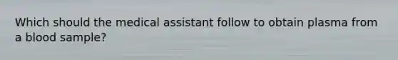 Which should the medical assistant follow to obtain plasma from a blood sample?