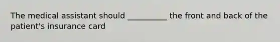 The medical assistant should __________ the front and back of the patient's insurance card