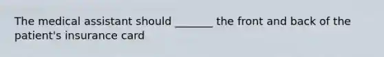The medical assistant should _______ the front and back of the patient's insurance card