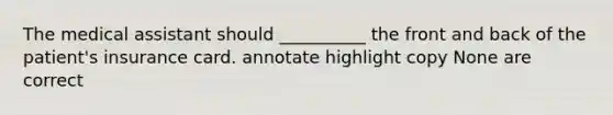 The medical assistant should __________ the front and back of the patient's insurance card. annotate highlight copy None are correct