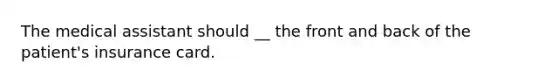 The medical assistant should __ the front and back of the patient's insurance card.