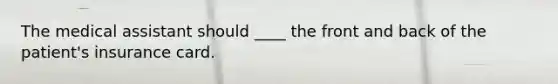 The medical assistant should ____ the front and back of the patient's insurance card.