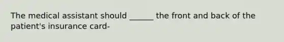 The medical assistant should ______ the front and back of the patient's insurance card-