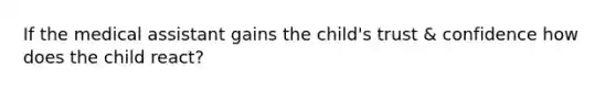 If the medical assistant gains the child's trust & confidence how does the child react?