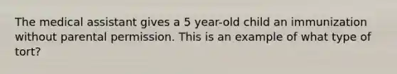 The medical assistant gives a 5 year-old child an immunization without parental permission. This is an example of what type of tort?