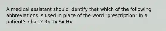 A medical assistant should identify that which of the following abbreviations is used in place of the word "prescription" in a patient's chart? Rx Tx Sx Hx